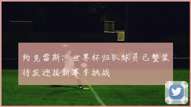 约克雷斯：世界杯归队球员已整装待发迎接新赛季挑战