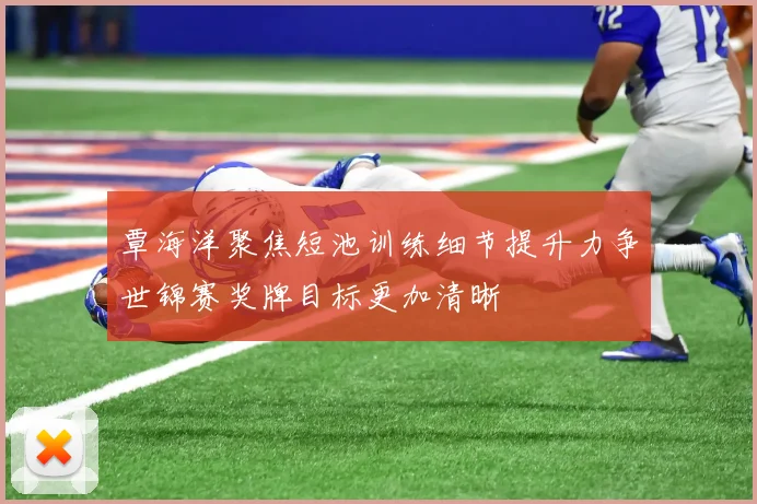 覃海洋聚焦短池训练细节提升力争世锦赛奖牌目标更加清晰