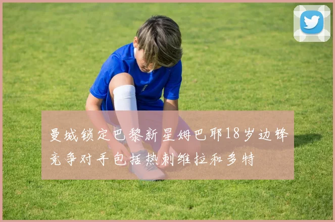 曼城锁定巴黎新星姆巴耶18岁边锋竞争对手包括热刺维拉和多特